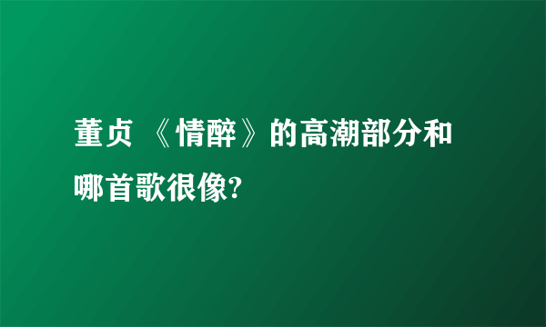 董贞 《情醉》的高潮部分和哪首歌很像?