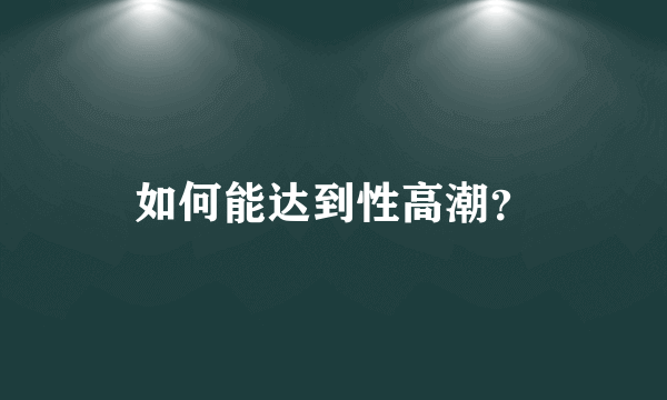 如何能达到性高潮？