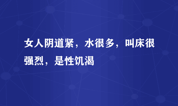 女人阴道紧，水很多，叫床很强烈，是性饥渴