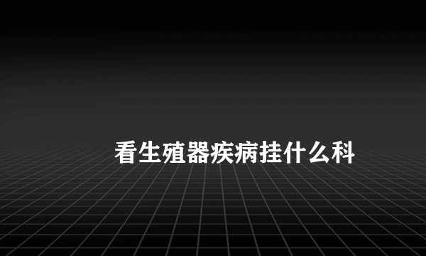 
        看生殖器疾病挂什么科
    