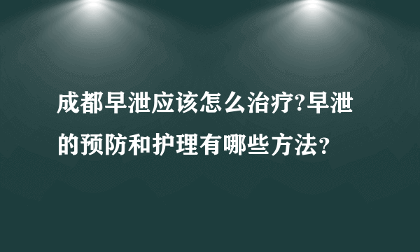 成都早泄应该怎么治疗?早泄的预防和护理有哪些方法？