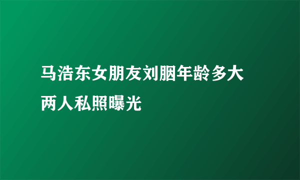 马浩东女朋友刘胭年龄多大 两人私照曝光