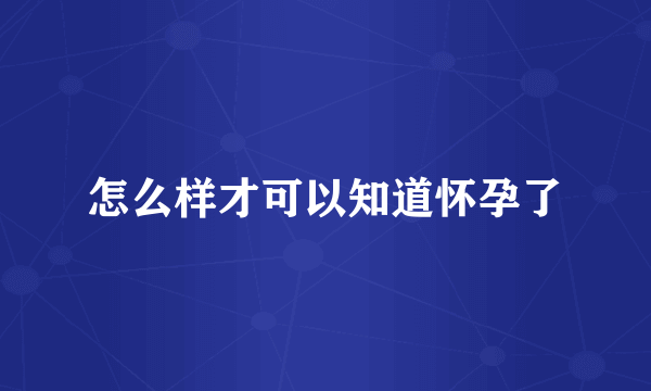 怎么样才可以知道怀孕了