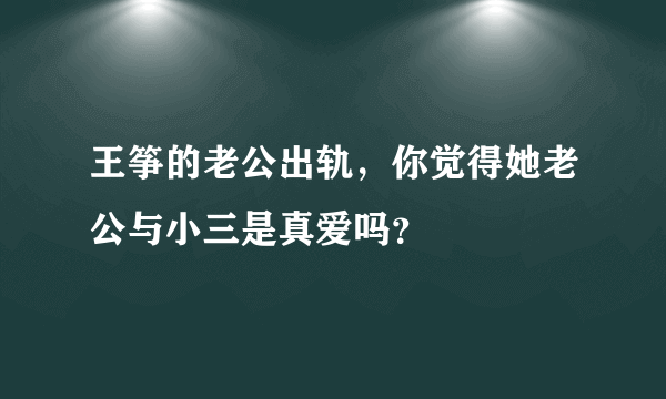 王筝的老公出轨，你觉得她老公与小三是真爱吗？