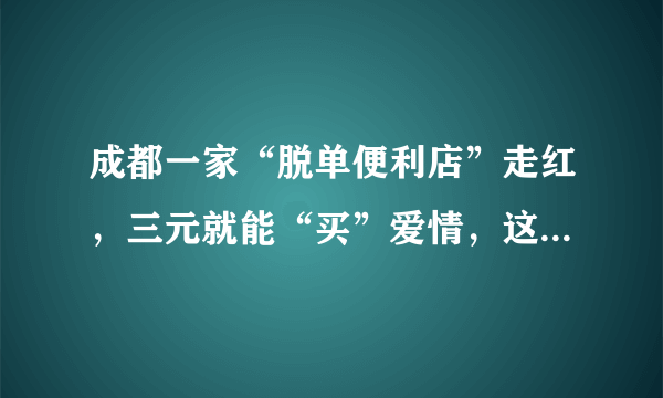 成都一家“脱单便利店”走红，三元就能“买”爱情，这家店卖的究竟是什么？