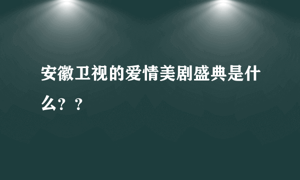 安徽卫视的爱情美剧盛典是什么？？