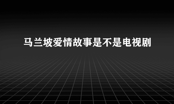 马兰坡爱情故事是不是电视剧