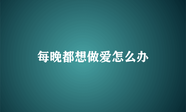 每晚都想做爱怎么办