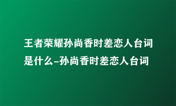 王者荣耀孙尚香时差恋人台词是什么-孙尚香时差恋人台词