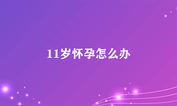 11岁怀孕怎么办