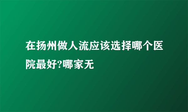 在扬州做人流应该选择哪个医院最好?哪家无