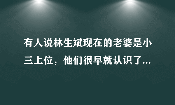 有人说林生斌现在的老婆是小三上位，他们很早就认识了是真的吗？