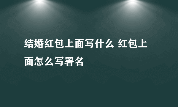 结婚红包上面写什么 红包上面怎么写署名