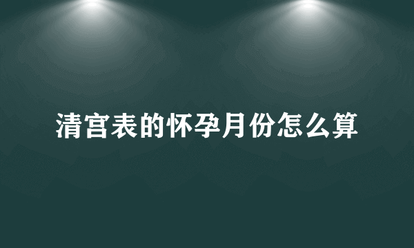 清宫表的怀孕月份怎么算