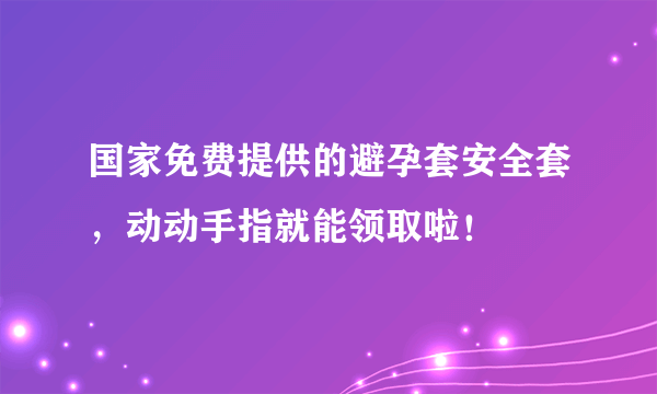 国家免费提供的避孕套安全套，动动手指就能领取啦！