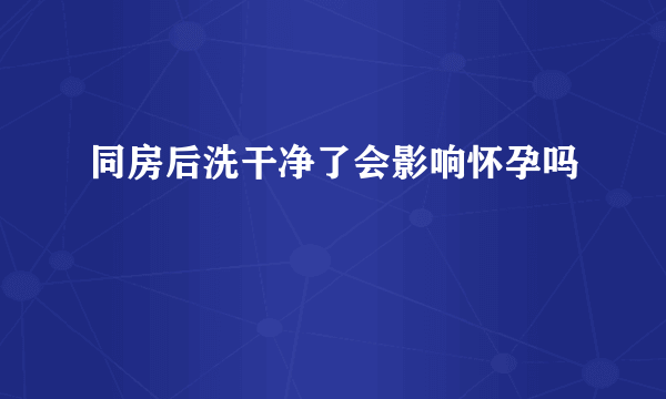 同房后洗干净了会影响怀孕吗