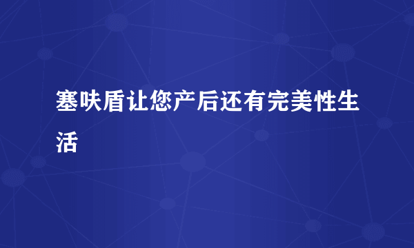 塞呋盾让您产后还有完美性生活