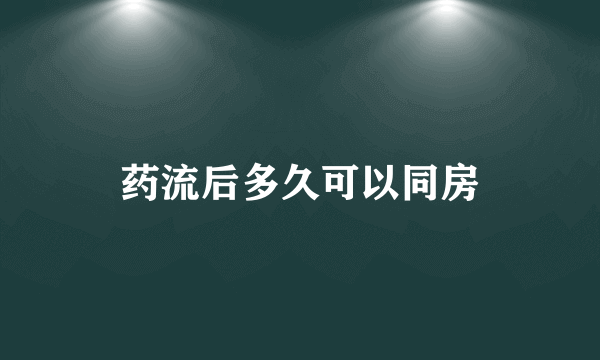 药流后多久可以同房