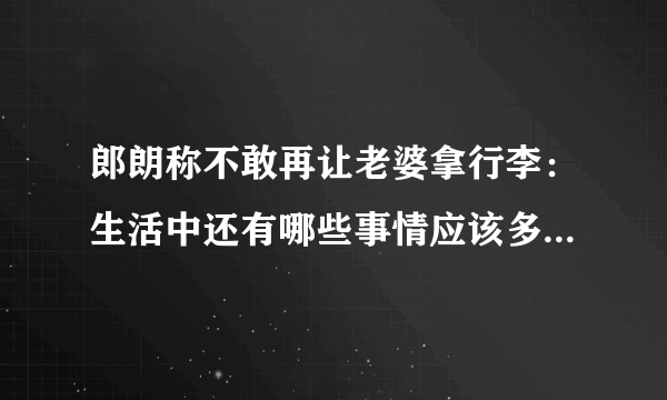 郎朗称不敢再让老婆拿行李：生活中还有哪些事情应该多注意体谅另一半？