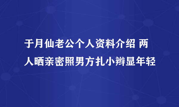 于月仙老公个人资料介绍 两人晒亲密照男方扎小辫显年轻