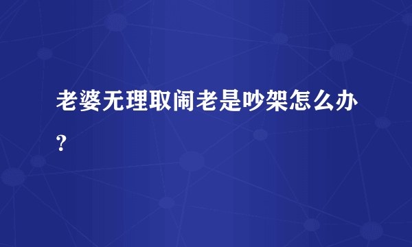 老婆无理取闹老是吵架怎么办？