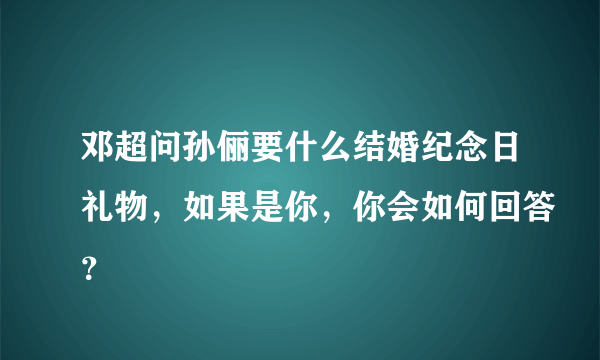 邓超问孙俪要什么结婚纪念日礼物，如果是你，你会如何回答？