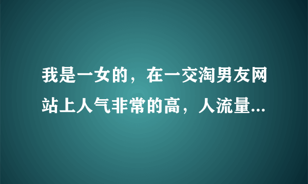 我是一女的，在一交淘男友网站上人气非常的高，人流量很好，好朋友们有没有好的想法？