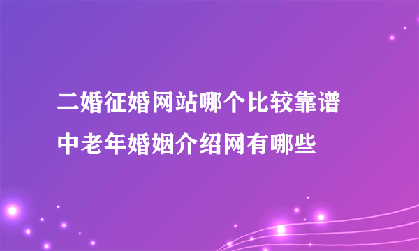 二婚征婚网站哪个比较靠谱 中老年婚姻介绍网有哪些