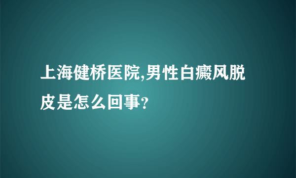 上海健桥医院,男性白癜风脱皮是怎么回事？