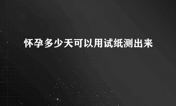 怀孕多少天可以用试纸测出来