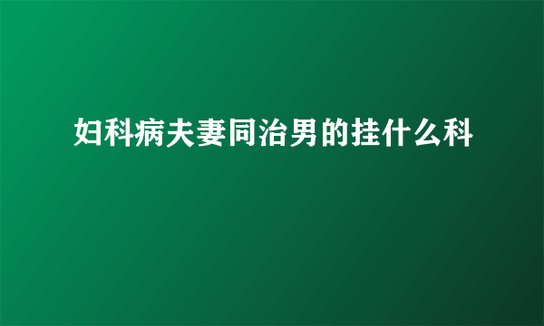 妇科病夫妻同治男的挂什么科