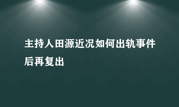 主持人田源近况如何出轨事件后再复出