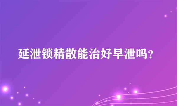 延泄锁精散能治好早泄吗？