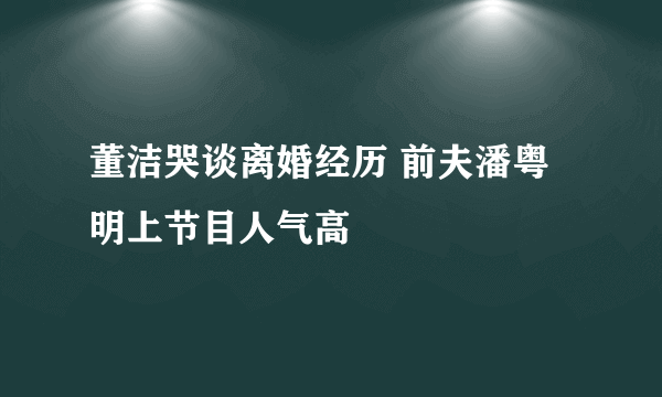 董洁哭谈离婚经历 前夫潘粤明上节目人气高