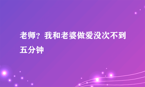 老师？我和老婆做爱没次不到五分钟