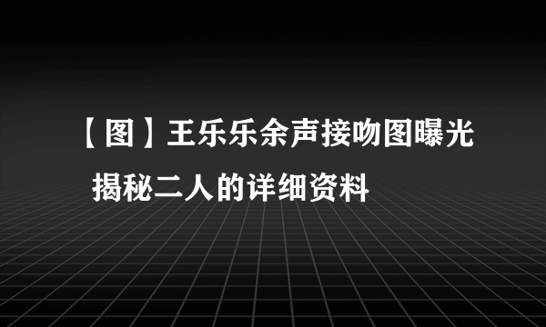 【图】王乐乐余声接吻图曝光  揭秘二人的详细资料