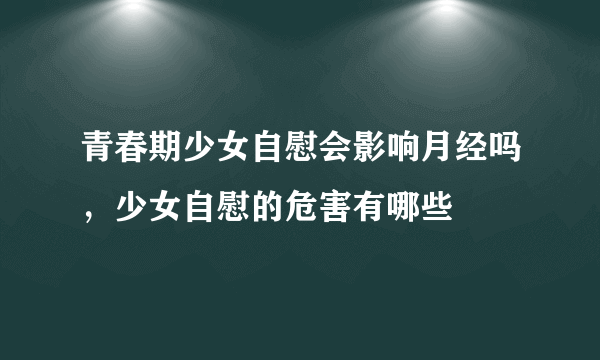 青春期少女自慰会影响月经吗，少女自慰的危害有哪些