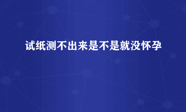 试纸测不出来是不是就没怀孕