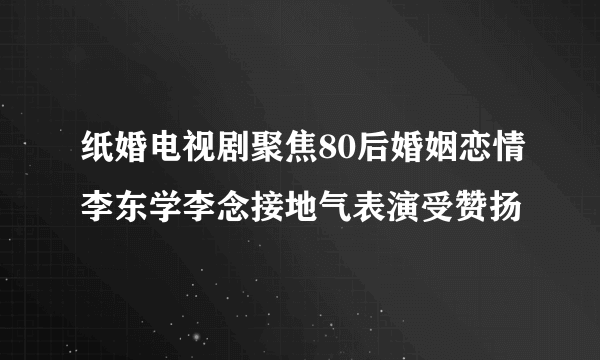 纸婚电视剧聚焦80后婚姻恋情李东学李念接地气表演受赞扬