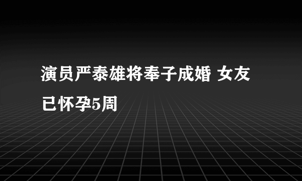 演员严泰雄将奉子成婚 女友已怀孕5周