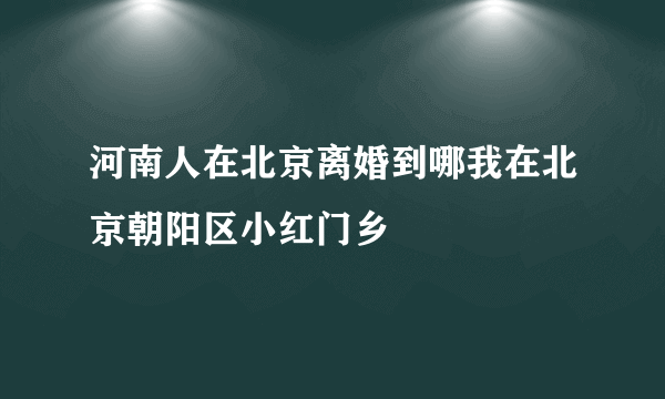 河南人在北京离婚到哪我在北京朝阳区小红门乡