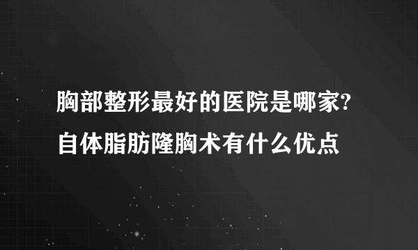 胸部整形最好的医院是哪家?自体脂肪隆胸术有什么优点