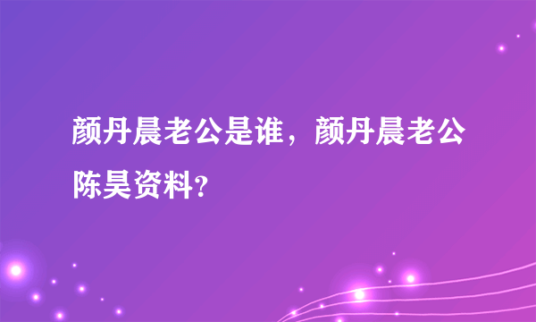 颜丹晨老公是谁，颜丹晨老公陈昊资料？