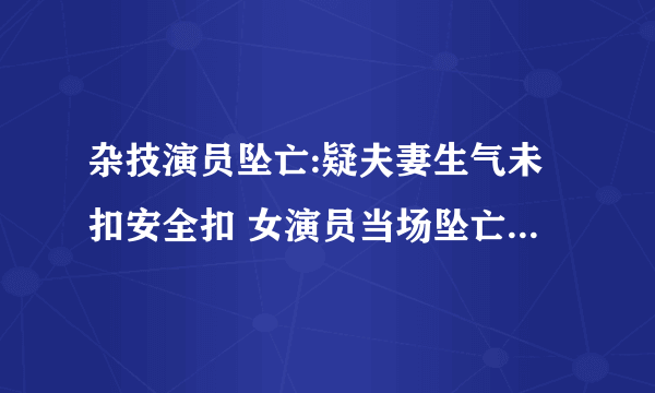 杂技演员坠亡:疑夫妻生气未扣安全扣 女演员当场坠亡这一幕真的太惨烈