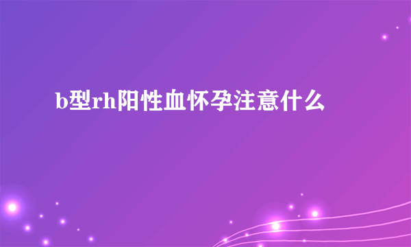 b型rh阳性血怀孕注意什么