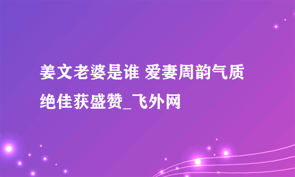 姜文老婆是谁 爱妻周韵气质绝佳获盛赞_飞外网