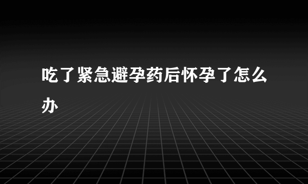 吃了紧急避孕药后怀孕了怎么办