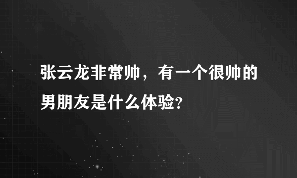 张云龙非常帅，有一个很帅的男朋友是什么体验？