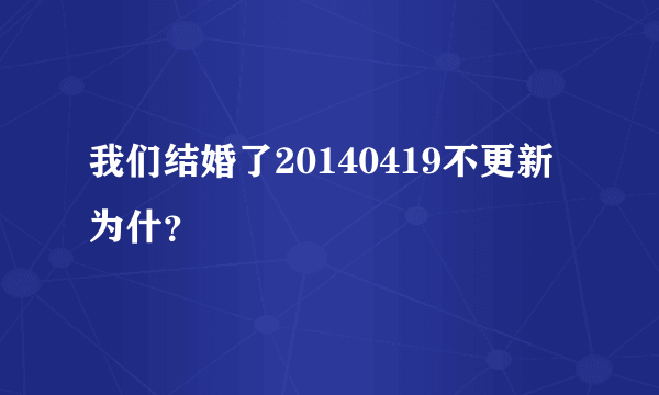 我们结婚了20140419不更新为什？