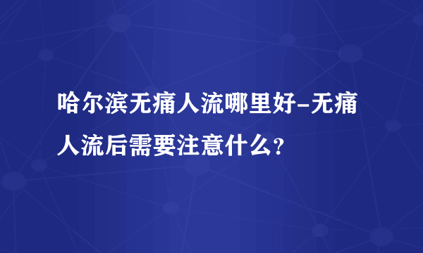 哈尔滨无痛人流哪里好-无痛人流后需要注意什么？